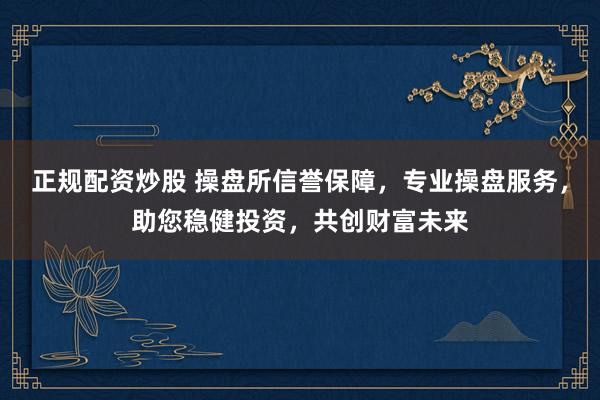 正规配资炒股 操盘所信誉保障，专业操盘服务，助您稳健投资，共创财富未来