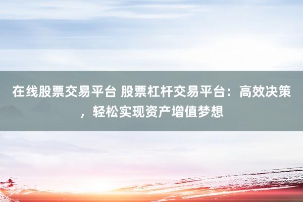 在线股票交易平台 股票杠杆交易平台：高效决策，轻松实现资产增值梦想