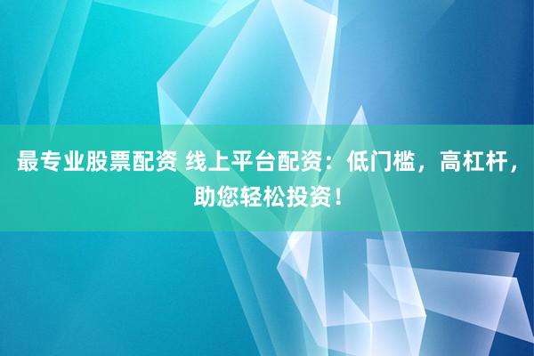 最专业股票配资 线上平台配资：低门槛，高杠杆，助您轻松投资！