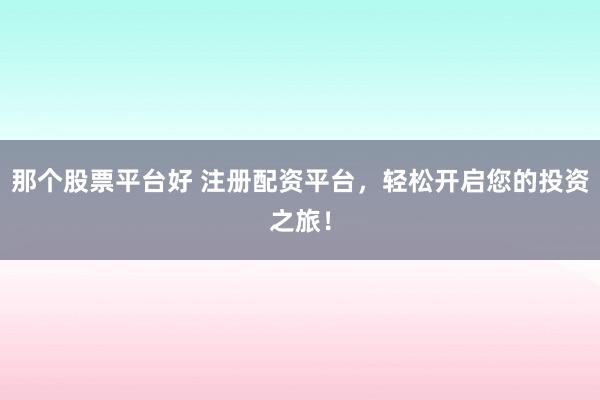 那个股票平台好 注册配资平台，轻松开启您的投资之旅！