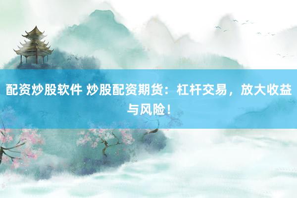 配资炒股软件 炒股配资期货：杠杆交易，放大收益与风险！