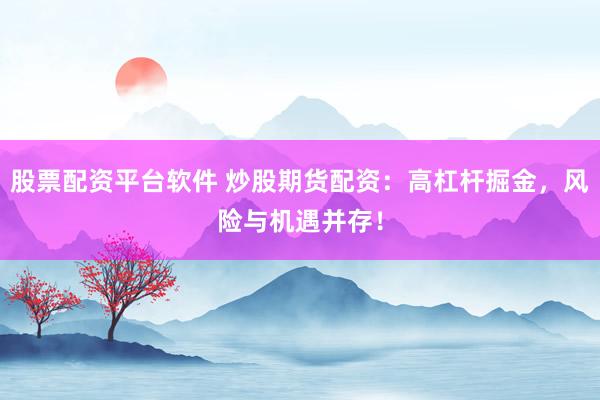 股票配资平台软件 炒股期货配资：高杠杆掘金，风险与机遇并存！