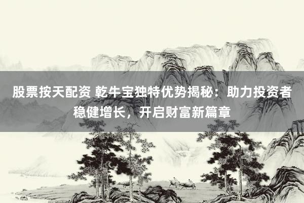 股票按天配资 乾牛宝独特优势揭秘：助力投资者稳健增长，开启财富新篇章