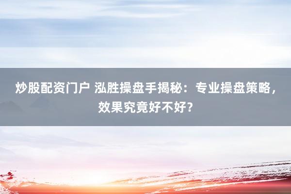 炒股配资门户 泓胜操盘手揭秘：专业操盘策略，效果究竟好不好？