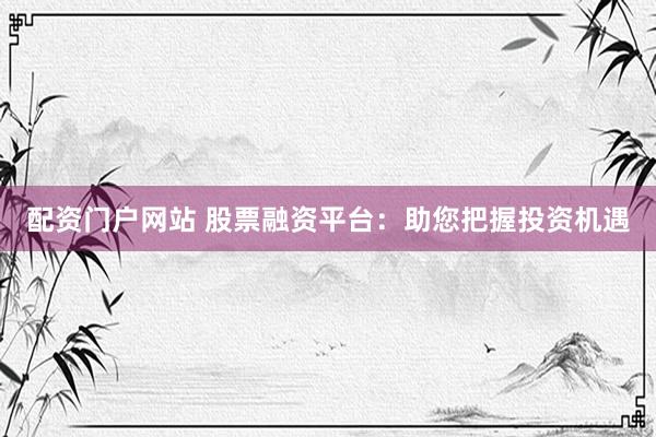配资门户网站 股票融资平台：助您把握投资机遇