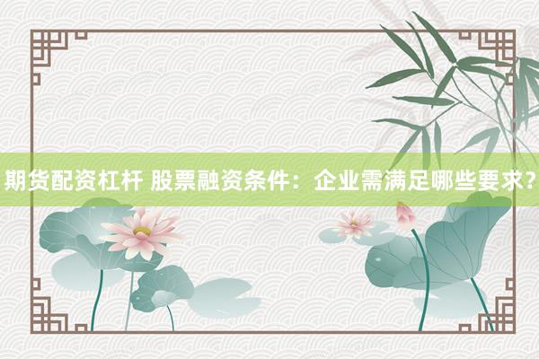 期货配资杠杆 股票融资条件：企业需满足哪些要求？