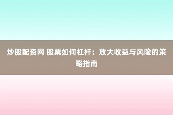 炒股配资网 股票如何杠杆：放大收益与风险的策略指南