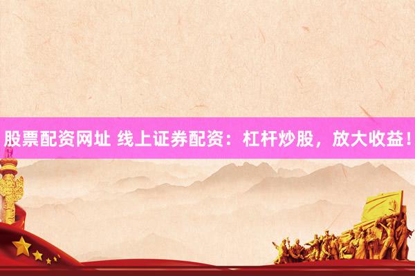 股票配资网址 线上证券配资：杠杆炒股，放大收益！
