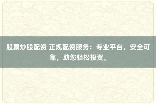 股票炒股配资 正规配资服务：专业平台，安全可靠，助您轻松投资。