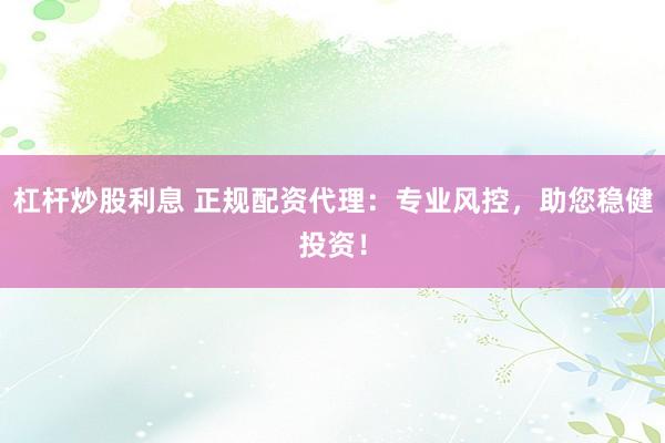 杠杆炒股利息 正规配资代理：专业风控，助您稳健投资！