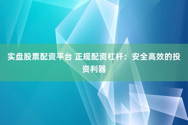 实盘股票配资平台 正规配资杠杆：安全高效的投资利器