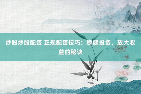 炒股炒股配资 正规配资技巧：稳健投资，放大收益的秘诀