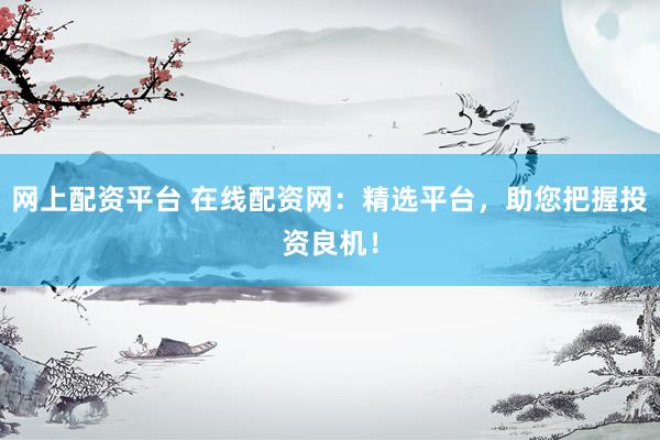网上配资平台 在线配资网：精选平台，助您把握投资良机！