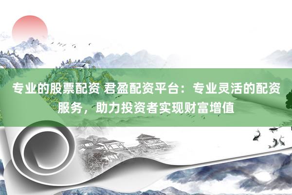 专业的股票配资 君盈配资平台：专业灵活的配资服务，助力投资者实现财富增值