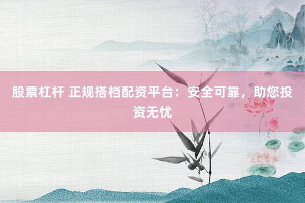 股票杠杆 正规搭档配资平台：安全可靠，助您投资无忧