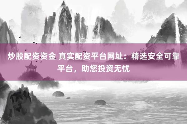 炒股配资资金 真实配资平台网址：精选安全可靠平台，助您投资无忧