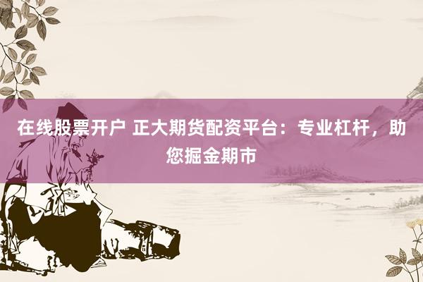 在线股票开户 正大期货配资平台：专业杠杆，助您掘金期市