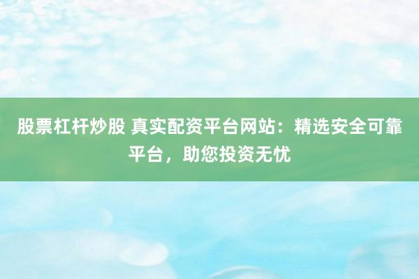 股票杠杆炒股 真实配资平台网站：精选安全可靠平台，助您投资无忧