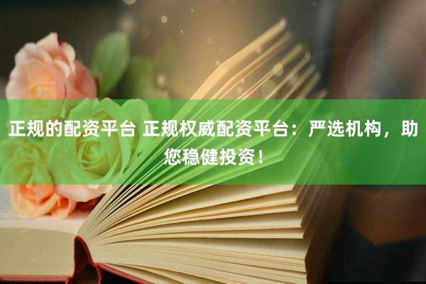 正规的配资平台 正规权威配资平台：严选机构，助您稳健投资！
