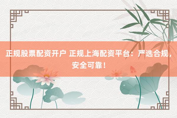 正规股票配资开户 正规上海配资平台：严选合规，安全可靠！