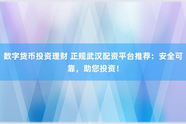 数字货币投资理财 正规武汉配资平台推荐：安全可靠，助您投资！