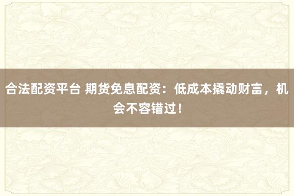 合法配资平台 期货免息配资：低成本撬动财富，机会不容错过！