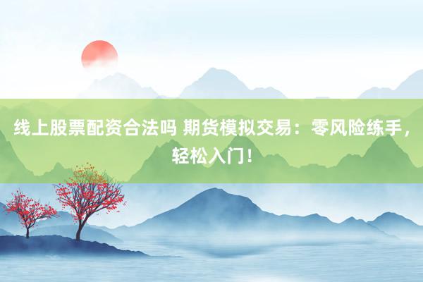 线上股票配资合法吗 期货模拟交易：零风险练手，轻松入门！