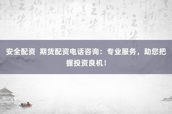 安全配资  期货配资电话咨询：专业服务，助您把握投资良机！