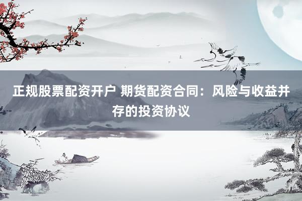 正规股票配资开户 期货配资合同：风险与收益并存的投资协议