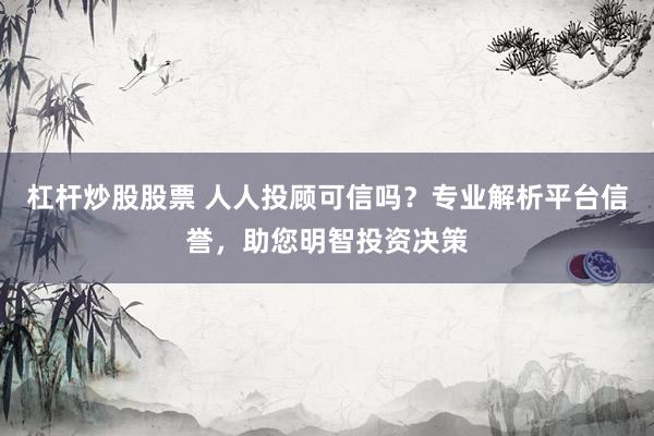 杠杆炒股股票 人人投顾可信吗？专业解析平台信誉，助您明智投资决策