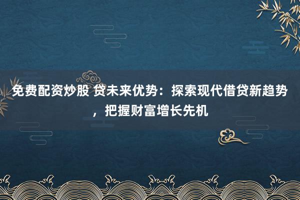 免费配资炒股 贷未来优势：探索现代借贷新趋势，把握财富增长先机