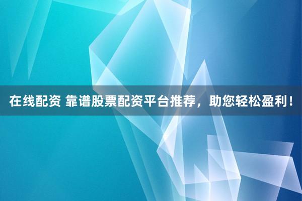 在线配资 靠谱股票配资平台推荐，助您轻松盈利！