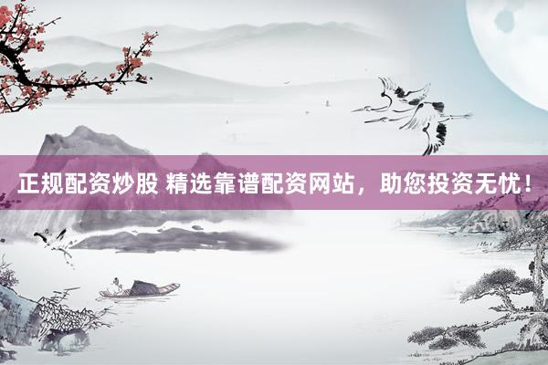 正规配资炒股 精选靠谱配资网站，助您投资无忧！