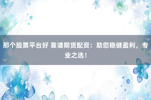 那个股票平台好 靠谱期货配资：助您稳健盈利，专业之选！