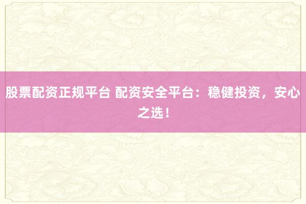 股票配资正规平台 配资安全平台：稳健投资，安心之选！