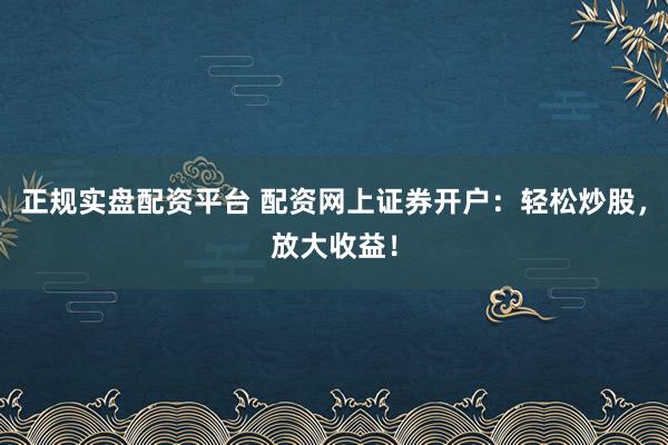 正规实盘配资平台 配资网上证券开户：轻松炒股，放大收益！