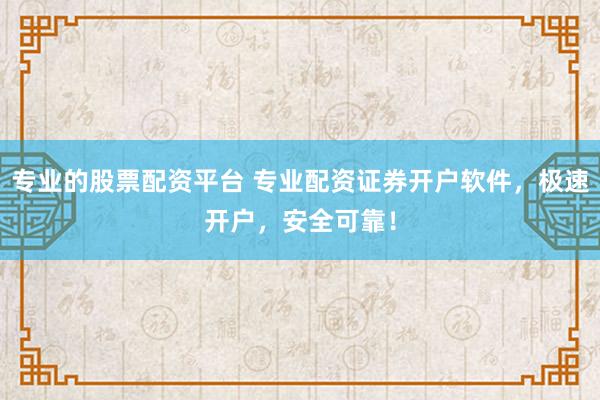 专业的股票配资平台 专业配资证券开户软件，极速开户，安全可靠！