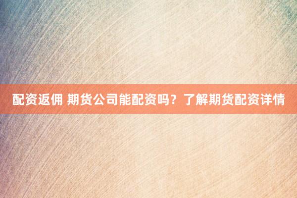 配资返佣 期货公司能配资吗？了解期货配资详情