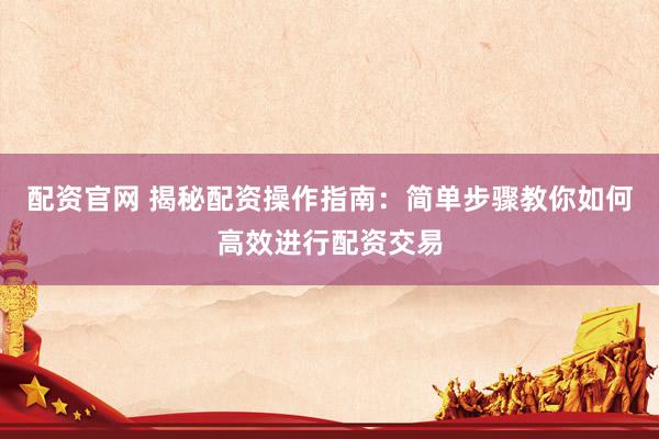 配资官网 揭秘配资操作指南：简单步骤教你如何高效进行配资交易