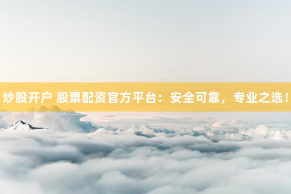 炒股开户 股票配资官方平台：安全可靠，专业之选！