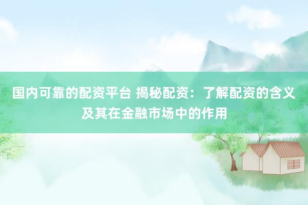 国内可靠的配资平台 揭秘配资：了解配资的含义及其在金融市场中的作用