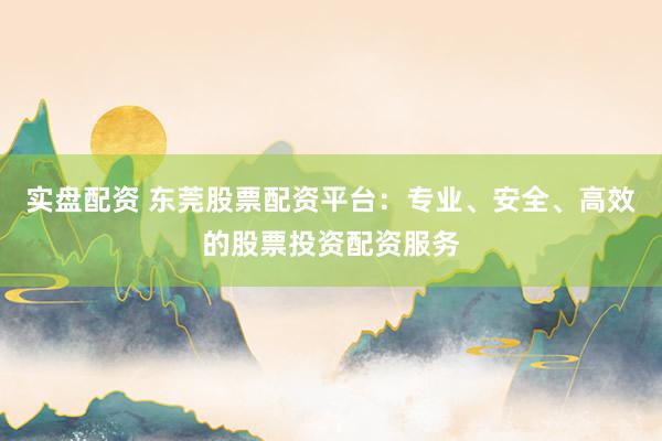 实盘配资 东莞股票配资平台：专业、安全、高效的股票投资配资服务