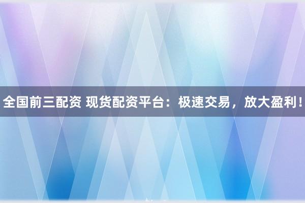 全国前三配资 现货配资平台：极速交易，放大盈利！