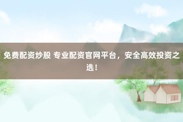 免费配资炒股 专业配资官网平台，安全高效投资之选！