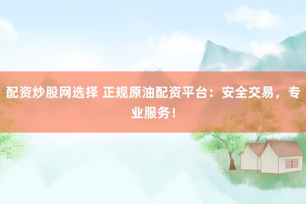 配资炒股网选择 正规原油配资平台：安全交易，专业服务！