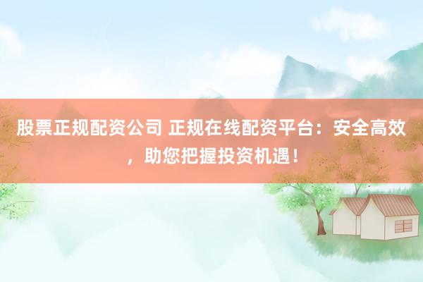 股票正规配资公司 正规在线配资平台：安全高效，助您把握投资机遇！