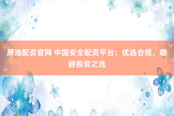 原油配资官网 中国安全配资平台：优选合规，稳健投资之选