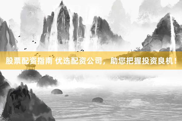 股票配资指南 优选配资公司，助您把握投资良机！