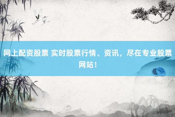 网上配资股票 实时股票行情、资讯，尽在专业股票网站！