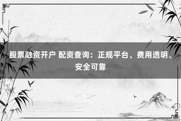 股票融资开户 配资查询：正规平台、费用透明、安全可靠
